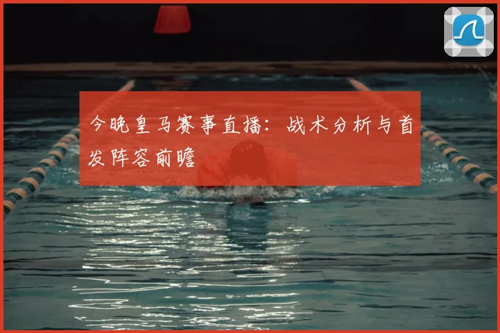 今晚皇马赛事直播：战术分析与首发阵容前瞻