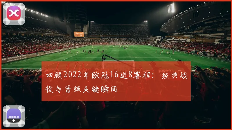 回顾2022年欧冠16进8赛程：经典战役与晋级关键瞬间