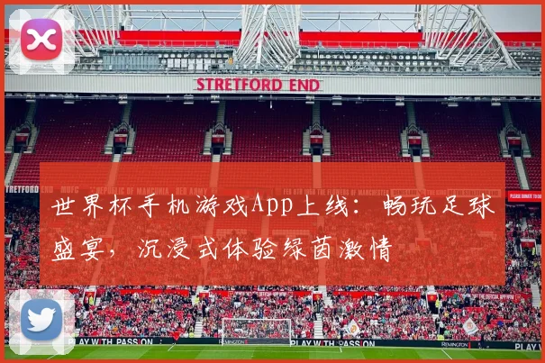 世界杯手机游戏App上线：畅玩足球盛宴，沉浸式体验绿茵激情