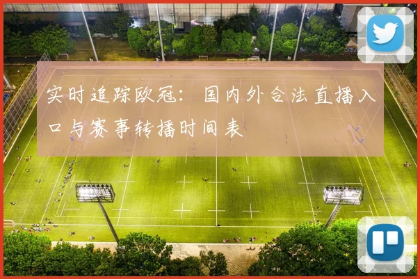 实时追踪欧冠：国内外合法直播入口与赛事转播时间表