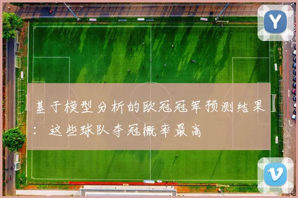 基于模型分析的欧冠冠军预测结果：这些球队夺冠概率最高