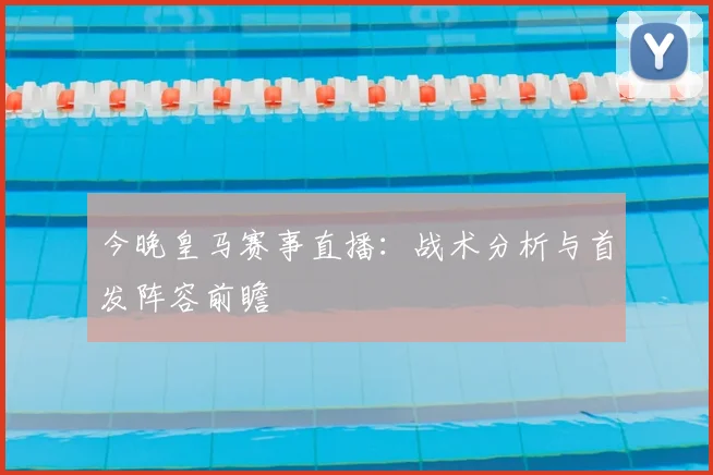 今晚皇马赛事直播：战术分析与首发阵容前瞻