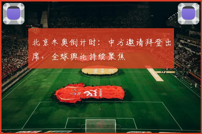 北京冬奥倒计时：中方邀请拜登出席，全球舆论持续聚焦