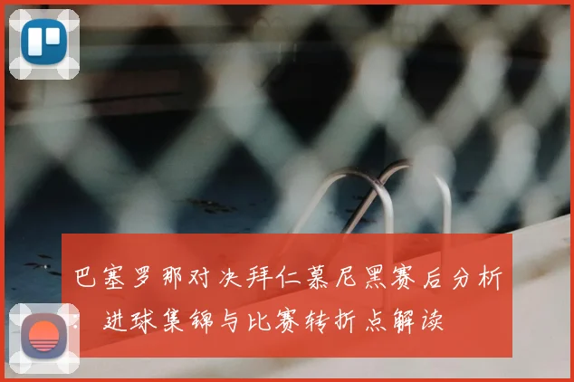 巴塞罗那对决拜仁慕尼黑赛后分析：进球集锦与比赛转折点解读