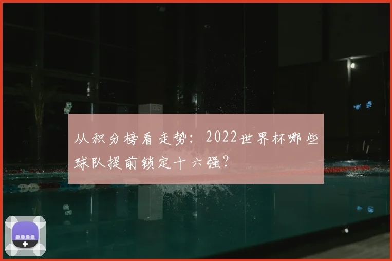 从积分榜看走势：2022世界杯哪些球队提前锁定十六强？