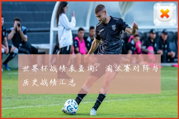 世界杯战绩表查询：淘汰赛对阵与历史战绩汇总