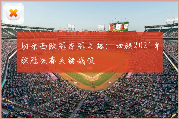 切尔西欧冠夺冠之路：回顾2021年欧冠决赛关键战役