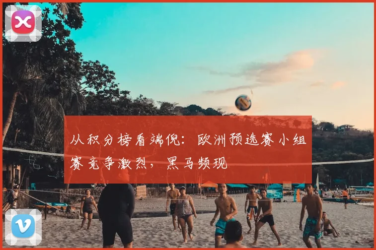 从积分榜看端倪：欧洲预选赛小组赛竞争激烈，黑马频现