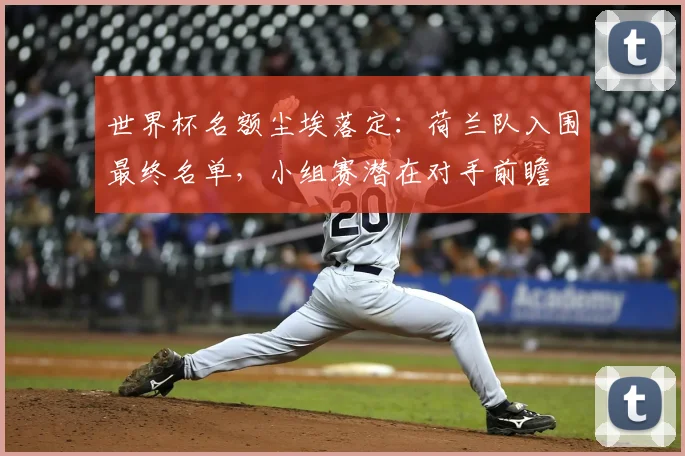 世界杯名额尘埃落定：荷兰队入围最终名单，小组赛潜在对手前瞻