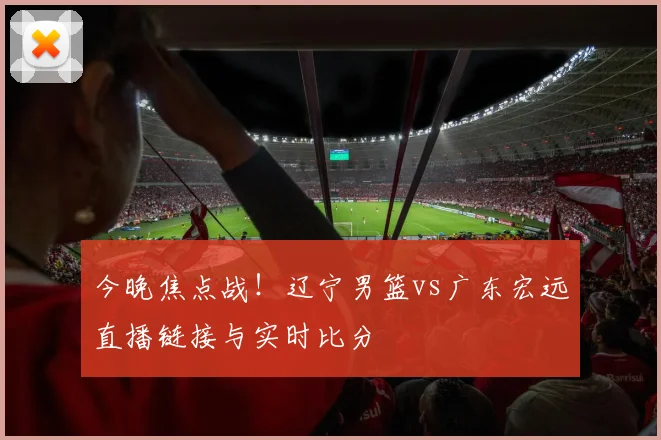 今晚焦点战！辽宁男篮vs广东宏远直播链接与实时比分