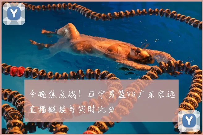 今晚焦点战！辽宁男篮vs广东宏远直播链接与实时比分