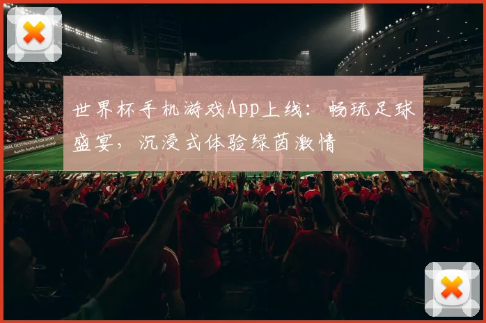 世界杯手机游戏App上线：畅玩足球盛宴，沉浸式体验绿茵激情