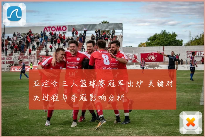 亚运会三人篮球赛冠军出炉 关键对决过程与夺冠影响分析