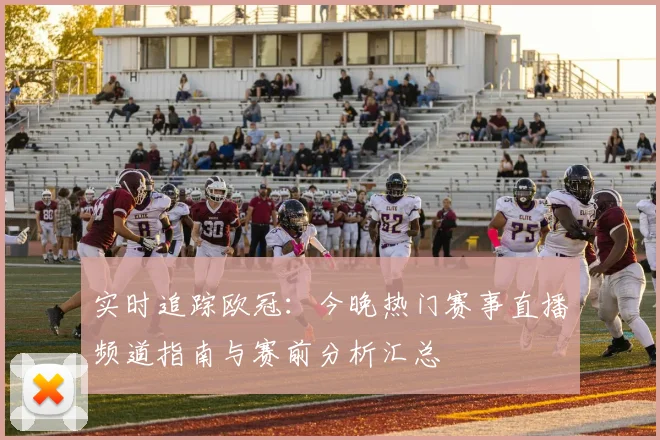 实时追踪欧冠：今晚热门赛事直播频道指南与赛前分析汇总