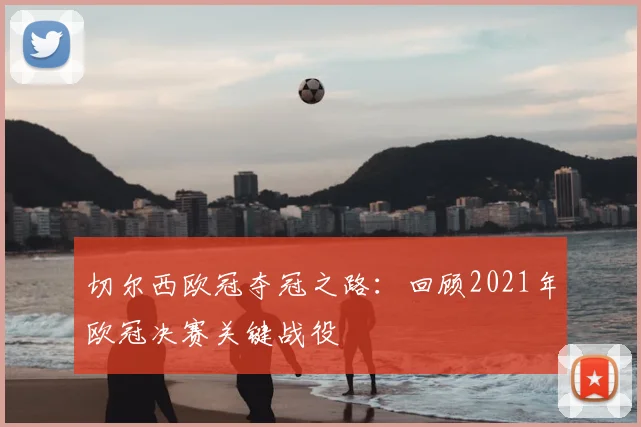 切尔西欧冠夺冠之路：回顾2021年欧冠决赛关键战役