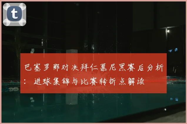 巴塞罗那对决拜仁慕尼黑赛后分析：进球集锦与比赛转折点解读