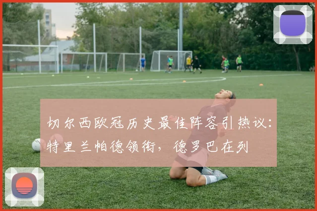 切尔西欧冠历史最佳阵容引热议：特里兰帕德领衔，德罗巴在列